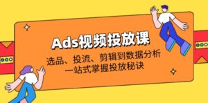 Ads视频投放课全解析:选品、投流、剪辑到数据分析,一站式掌握投放秘诀