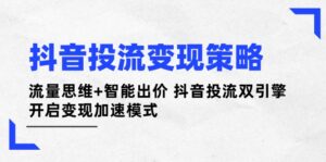 抖音投流变现策略:流量思维+智能出价 抖音投流双引擎 开启变现加速模式