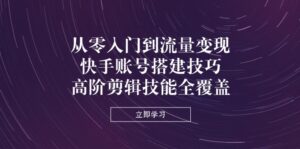 从零入门到流量变现,快手账号搭建技巧,高阶剪辑技能全覆盖