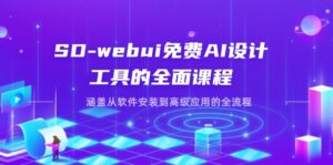 SD-webui免费AI设计工具的全面课程,涵盖从软件安装到高级应用的全流程