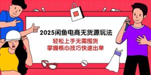 2025闲鱼电商无货源玩法:轻松上手无需囤货,掌握核心技巧快速出单