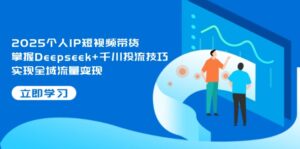 2025个人IP短视频带货,掌握Deepseek+千川投流技巧,实现全域流量变现
