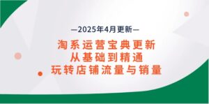 淘系运营宝典2025年4月更新,从基础到精通,玩转店铺流量与销量
