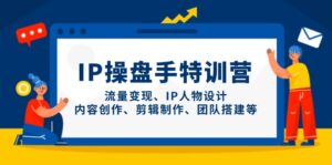 IP操盘手特训营,流量变现、IP人物设计、内容创作、剪辑制作、团队搭建等