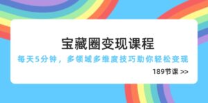 宝藏圈变现课程,每天5分钟,多领域多维度技巧助你轻松变现(189节)
