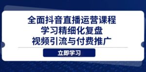 全面抖音直播运营课程,学习精细化复盘、视频引流与付费推广