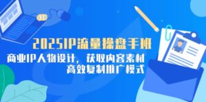 2025IP流量操盘手班,商业IP人物设计,获取内容素材,高效复制推广模式