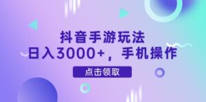 抖音手游玩法,日入3000+,手机操作