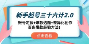 新手起号三十六计2.0:账号定位+爆款选题+差异化创作,百条爆款经验方法!
