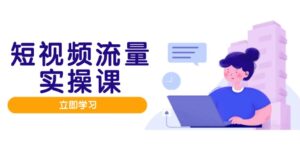 短视频流量实战班,人设打造内容优化,矩阵投放管控有序,助力流量变现路