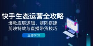 快手生态运营全攻略:爆款底层逻辑,矩阵搭建,剪映特效与直播带货技巧