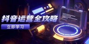 抖音运营全攻略,账号包装养号技巧,情感增粉视频搬运,实现快速变现