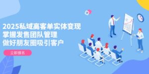 2025私域高客单实体变现,掌握发售团队管理,做好朋友圈吸引客户