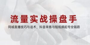 流量实战操盘手,同城直播技巧与话术,抖音来客与短视频起号全链路
