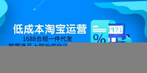 低成本淘宝运营-5月更新,1688合规一件代发,掌握选品上架与优化运营技巧