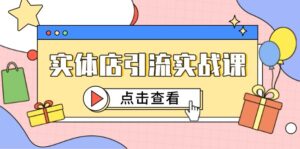 实体店引流实战课,短视频认知+抖加投放,精准对标百客进店