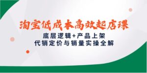 淘宝低成本高效起店课，底层逻辑+产品上架，代销定价与销量实操全解