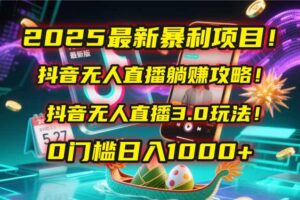 2025最新暴利项目!抖音无人直播躺赚攻略!抖音无人直播3.0玩法!0门槛…