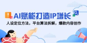 AI赋能打造IP增长,人设定位方法,平台算法拆解,爆款内容创作
