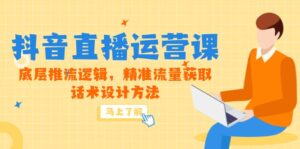 5月新课-抖音直播运营课,底层推流逻辑,精准流量获取,话术设计方法