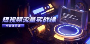 短视频流量实战课，从平台选择到内容变现，爆款公式与投放技巧