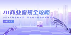 AI商业变现全攻略,100+实战案例教学,零基础到精通系统课程