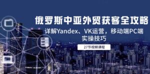 俄罗斯中亚外贸获客全攻略,详解Yandex、VK运营,移动端PC端实操技巧