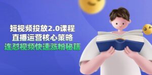 短视频投放2.0课程,直播运营核心策略,连怼视频快速涨粉秘籍