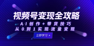 视频号变现全攻略:AI创作+带货技巧,从0到1实现流量变现