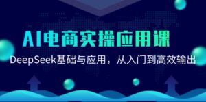 AI电商实操应用课:DeepSeek基础与应用,从入门到高效输出