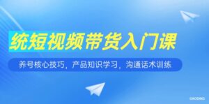 短视频带货入门课,养号核心技巧,产品知识学习,沟通话术训练