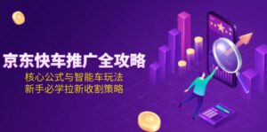 京东快车推广全攻略,核心公式与智能车玩法,新手必学拉新收割策略