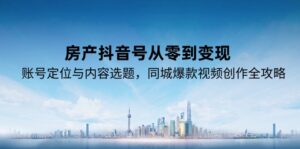 房产抖音号从零到变现,账号定位与内容选题,同城爆款视频创作全攻略