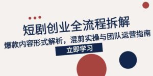 2025短剧创业全流程拆解,爆款内容形式解析,混剪实操与团队运营指南