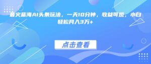 最火蓝海AI头条玩法,一天10分钟,收益可观,小白轻松月入3万+