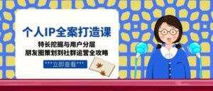 个人IP全案打造课,特长挖掘与用户分层,朋友圈策划到社群运营全攻略