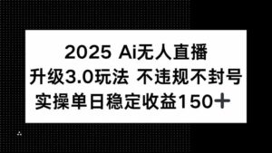 2025 AI无人直播升级3.0玩法,不违规 不封号,单日稳定收益150+