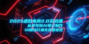 2025虚拟电商2.0实战课,从养号到AI笔记制作,12模块打通无货源变现