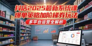 抖店2025最新系统课,爆单策略加阶梯券玩法,多平台运营全解析