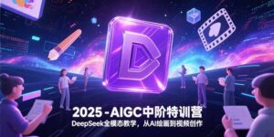 2025-AIGC中阶特训营,DeepSeek全模态教学,从AI绘画到视频创作