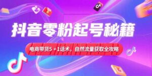 抖音零粉起号秘籍,电商带货5+1话术,自然流量获取实操流程