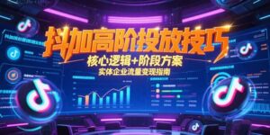 抖加高阶投放技巧,核心逻辑+阶段方案,实体企业流量变现指南