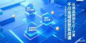 千川全域投放实战课,从测品到ROI计算,掌握短视频+直播全链路投放技巧