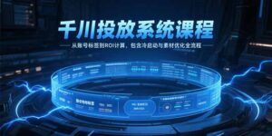 千川投放系统课程,从账号标签到ROI计算,包含冷启动与素材优化全流程