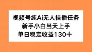 视频号纯AI无人挂播任务，新手小白当天上手，单日稳定收益130+