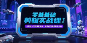 零基础抖音剪辑实战课,从剪映入门到爆款制作,涵盖42节系统教学内容