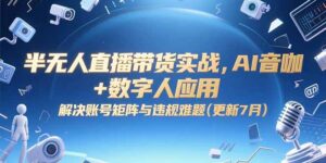 半无人直播带货实战,AI音咖+数字人应用 解决账号矩阵与违规难题(更新7月)