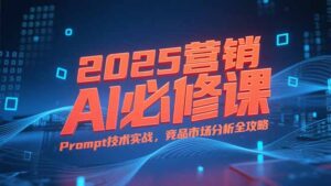 2025营销AI必修课,业务拆解逻辑,Prompt技术实战,竞品市场分析全攻略