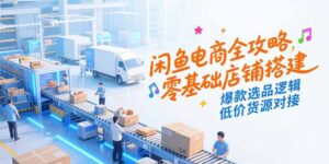 闲鱼电商全攻略,零基础店铺搭建,爆款选品逻辑,低价货源对接