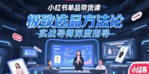 小红书单品带货课,极致选品方法论,实战导师深度指导